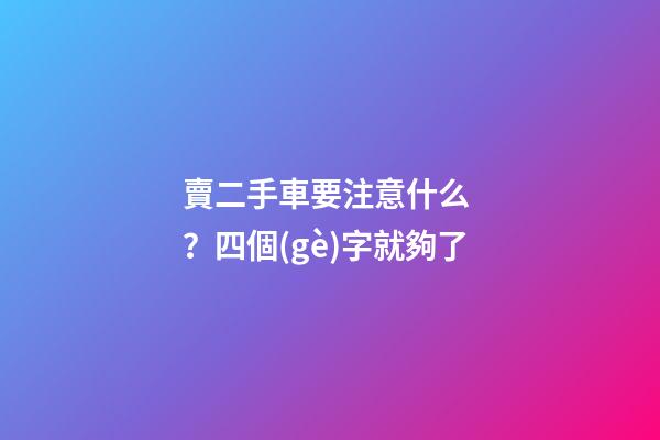 賣二手車要注意什么？四個(gè)字就夠了